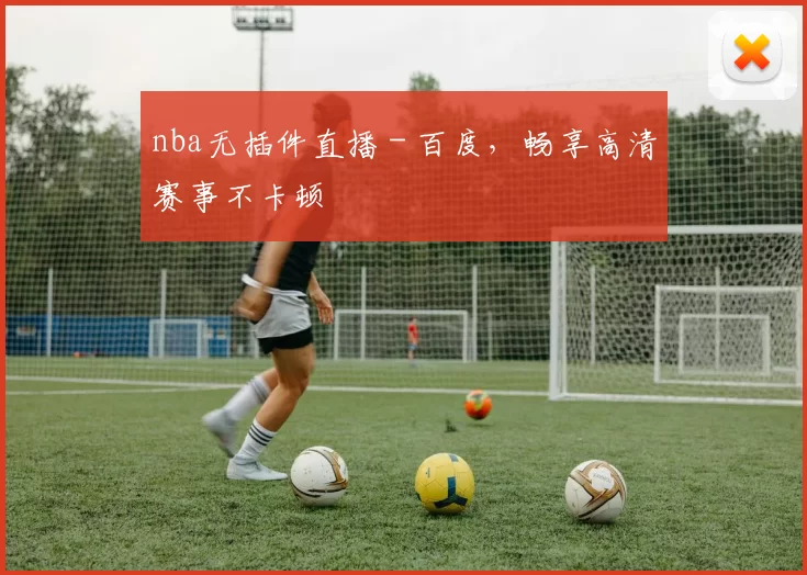 nba无插件直播 - 百度，畅享高清赛事不卡顿