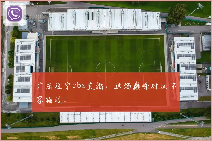 广东辽宁cba直播，这场巅峰对决不容错过！