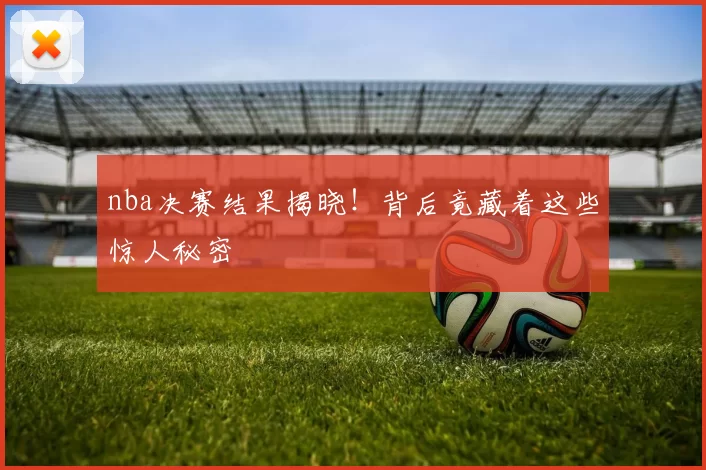 nba决赛结果揭晓！背后竟藏着这些惊人秘密