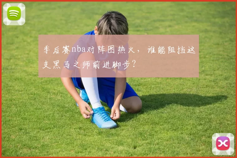 季后赛nba对阵图热火,谁能阻挡这支黑马之师前进脚步?