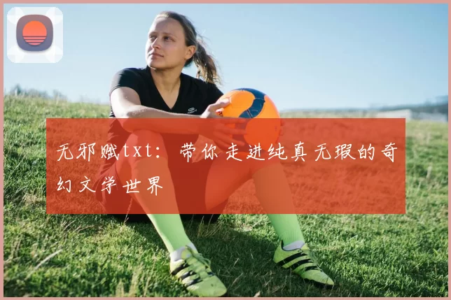 无邪赋txt：带你走进纯真无瑕的奇幻文学世界