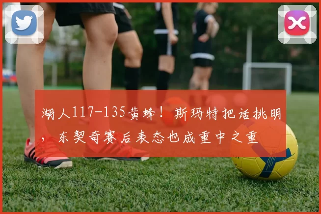 湖人117-135黄蜂！斯玛特把话挑明，东契奇赛后表态也成重中之重