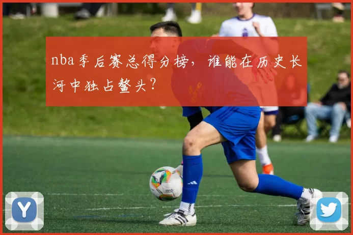 nba季后赛总得分榜，谁能在历史长河中独占鳌头？