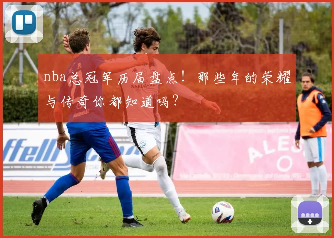 nba总冠军历届盘点！那些年的荣耀与传奇你都知道吗？