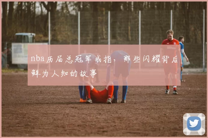 nba历届总冠军戒指，那些闪耀背后鲜为人知的故事