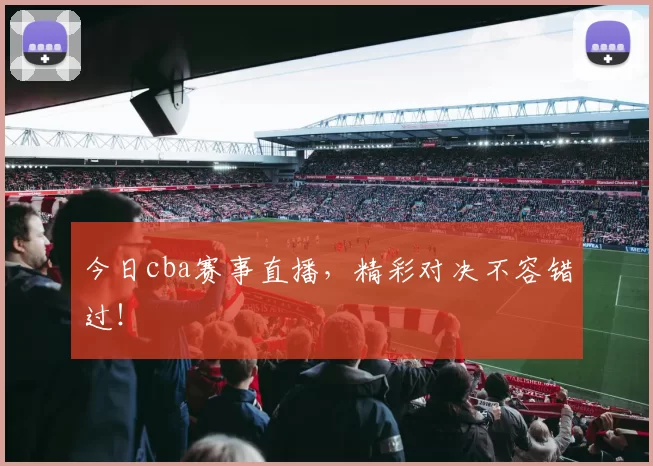 今日cba赛事直播，精彩对决不容错过！