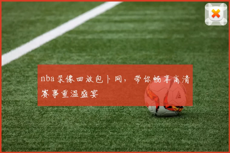 nba录像回放包卜网，带你畅享高清赛事重温盛宴