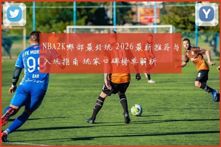 NBA2K哪部最好玩 2026最新推荐与入坑指南 玩家口碑榜单解析