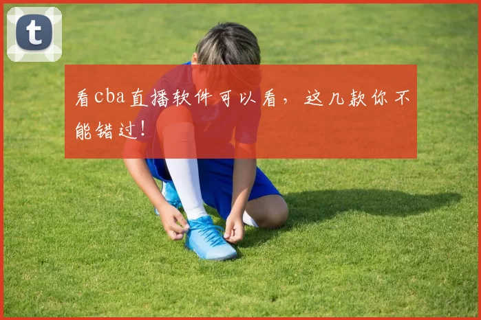 看cba直播软件可以看，这几款你不能错过！
