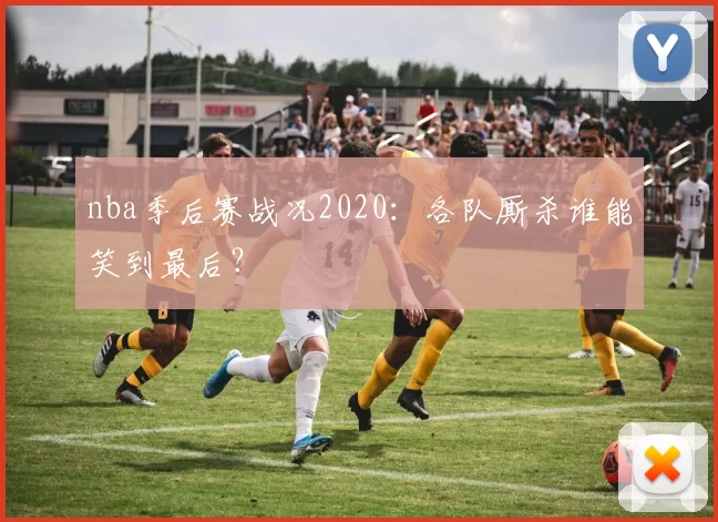nba季后赛战况2020：各队厮杀谁能笑到最后？