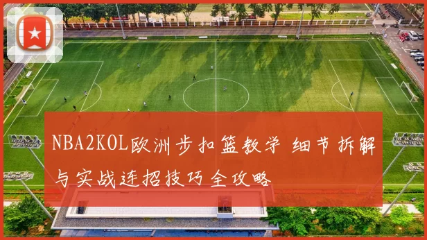 NBA2KOL欧洲步扣篮教学 细节拆解与实战连招技巧全攻略