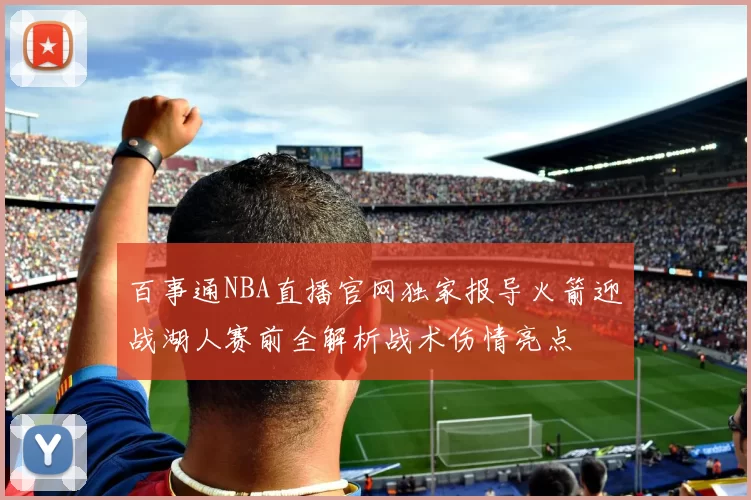 百事通NBA直播官网独家报导火箭迎战湖人赛前全解析战术伤情亮点