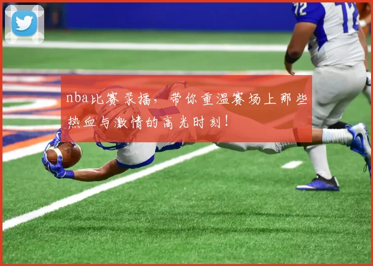 nba比赛录播，带你重温赛场上那些热血与激情的高光时刻！