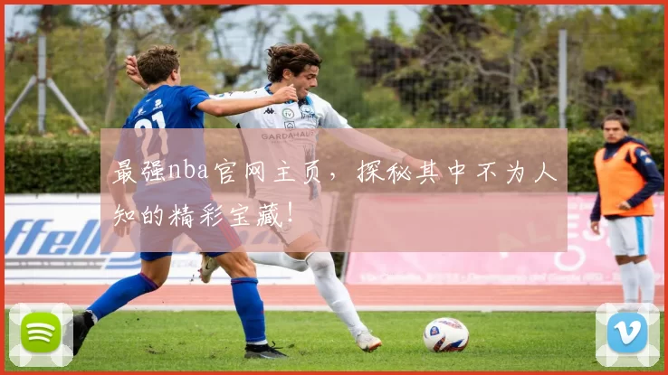 最强nba官网主页，探秘其中不为人知的精彩宝藏！