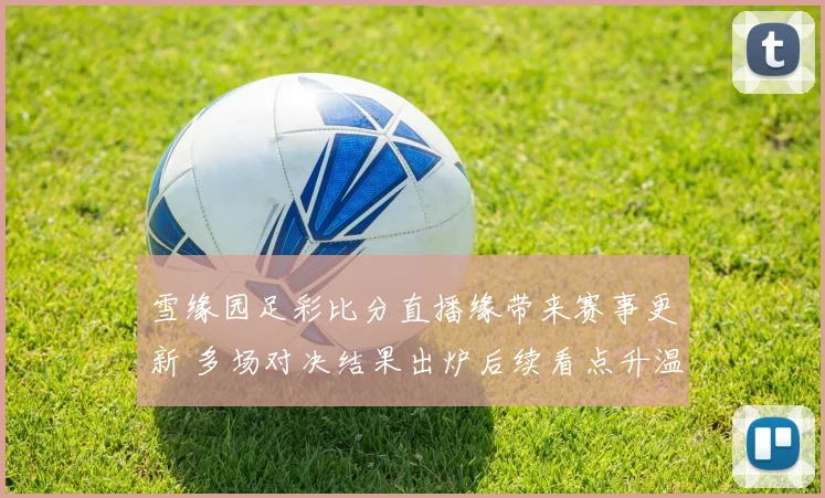 雪缘园足彩比分直播缘带来赛事更新 多场对决结果出炉后续看点升温
