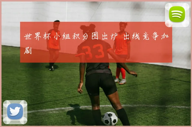 世界杯小组积分图出炉 出线竞争加剧