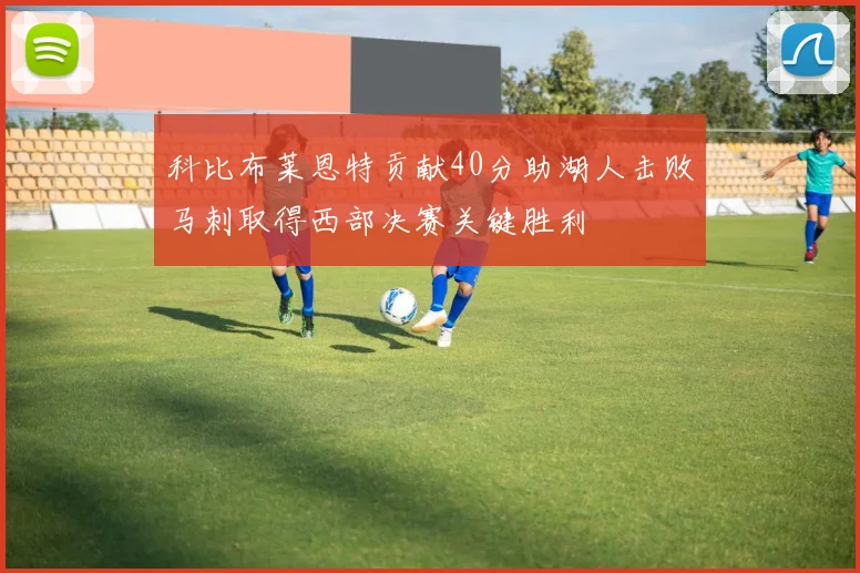 科比布莱恩特贡献40分助湖人击败马刺取得西部决赛关键胜利