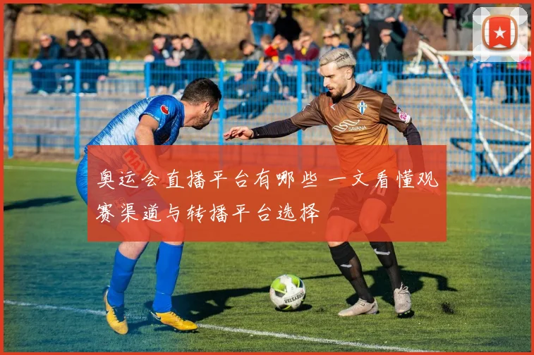 奥运会直播平台有哪些 一文看懂观赛渠道与转播平台选择