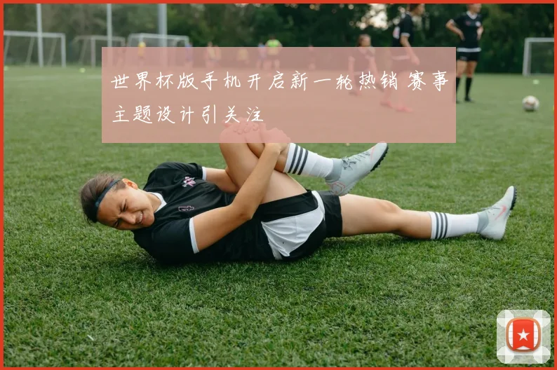 世界杯版手机开启新一轮热销 赛事主题设计引关注