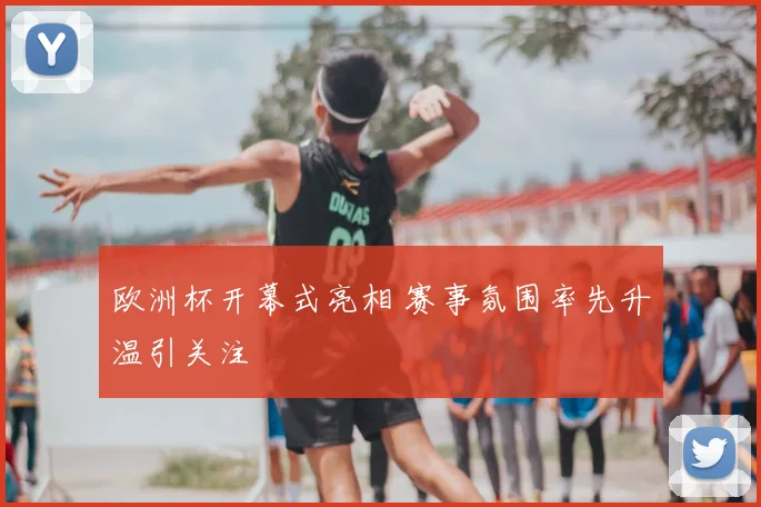 欧洲杯开幕式亮相 赛事氛围率先升温引关注