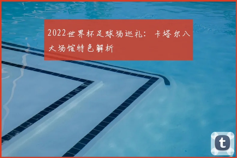 2022世界杯足球场巡礼：卡塔尔八大场馆特色解析