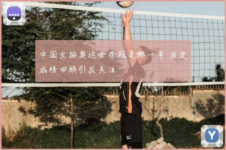 中国女排奥运会夺冠是哪一年 历史成绩回顾引发关注