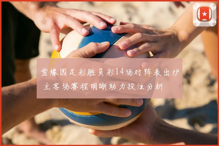 雪缘园足彩胜负彩14场对阵表出炉 主客场赛程明晰助力投注分析